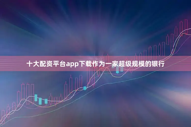十大配资平台app下载作为一家超级规模的银行