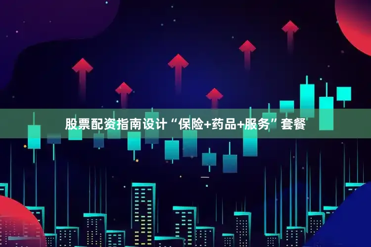 股票配资指南设计“保险+药品+服务”套餐