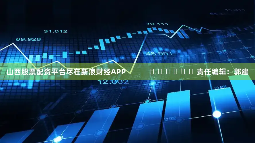 山西股票配资平台尽在新浪财经APP            						责任编辑：郭建