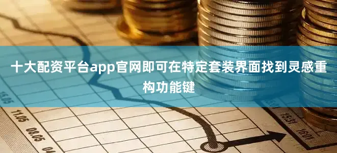 十大配资平台app官网即可在特定套装界面找到灵感重构功能键