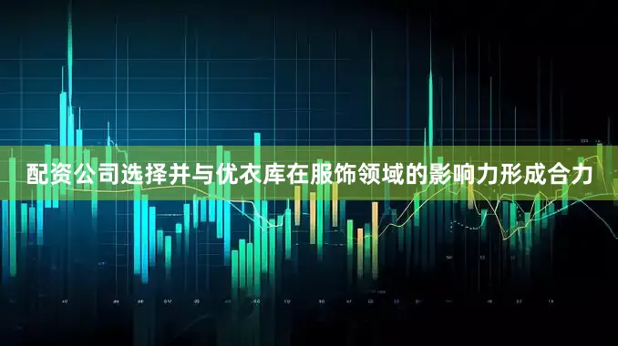 配资公司选择并与优衣库在服饰领域的影响力形成合力