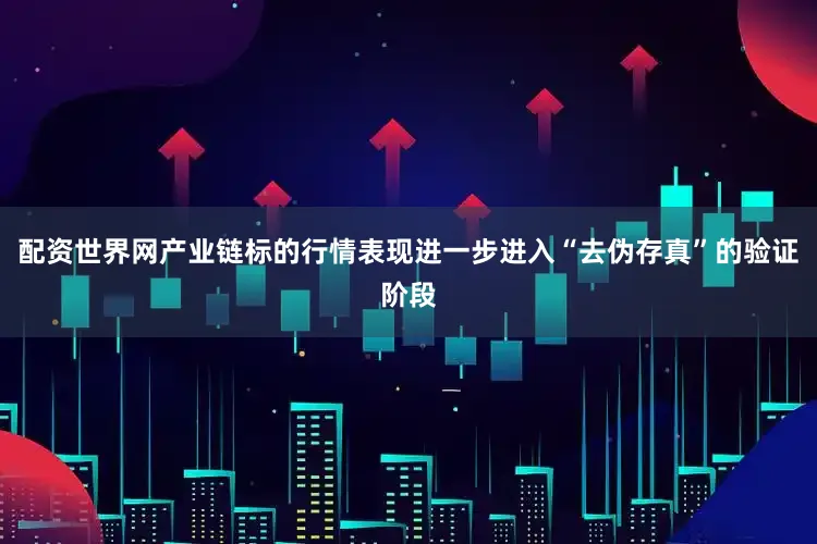 配资世界网产业链标的行情表现进一步进入“去伪存真”的验证阶段