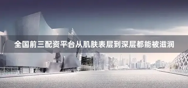 全国前三配资平台从肌肤表层到深层都能被滋润