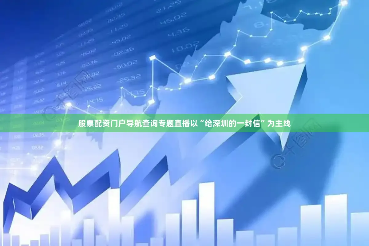 股票配资门户导航查询专题直播以“给深圳的一封信”为主线