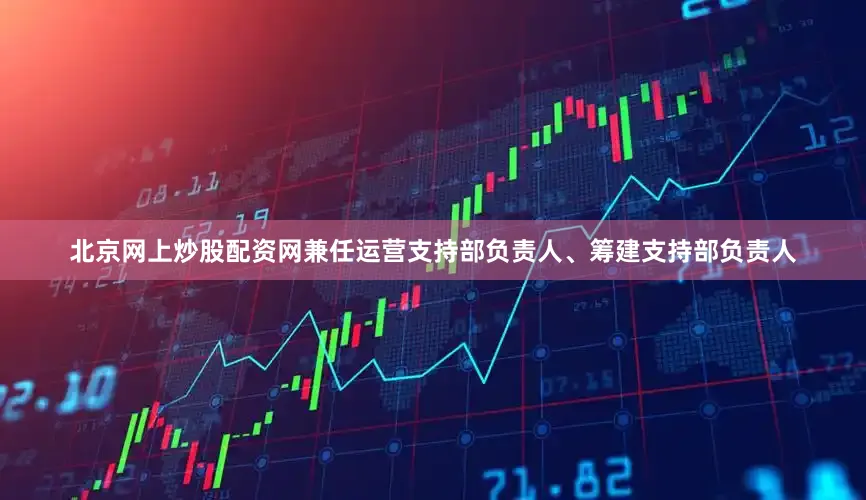北京网上炒股配资网兼任运营支持部负责人、筹建支持部负责人