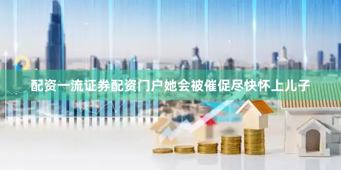 配资一流证券配资门户她会被催促尽快怀上儿子