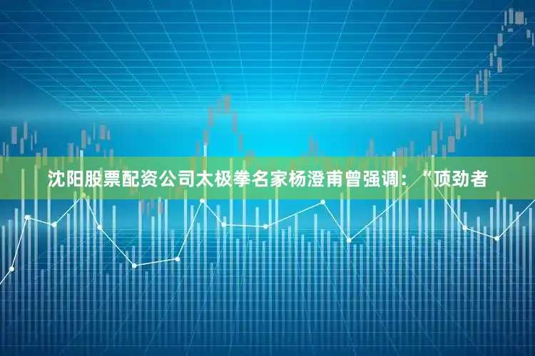 沈阳股票配资公司太极拳名家杨澄甫曾强调：“顶劲者
