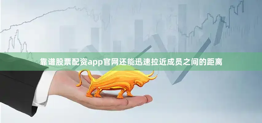 靠谱股票配资app官网还能迅速拉近成员之间的距离