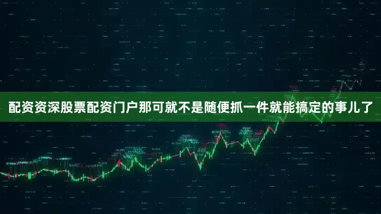 配资资深股票配资门户那可就不是随便抓一件就能搞定的事儿了