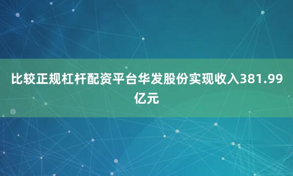 比较正规杠杆配资平台华发股份实现收入381.99亿元