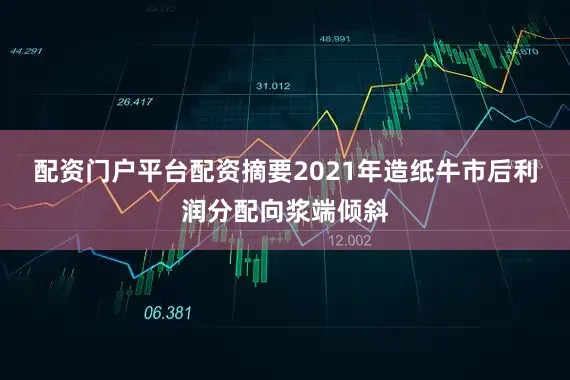 配资门户平台配资　　摘要　　2021年造纸牛市后利润分配向浆端倾斜