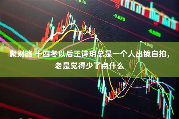 聚财略 十四冬以后王诗玥总是一个人出镜自拍，老是觉得少了点什么