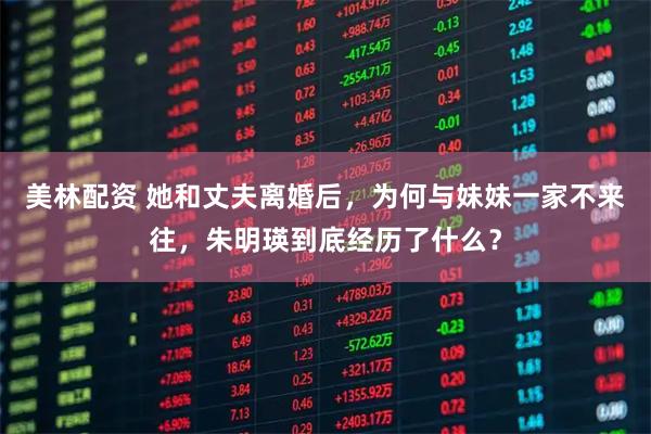 美林配资 她和丈夫离婚后，为何与妹妹一家不来往，朱明瑛到底经历了什么？