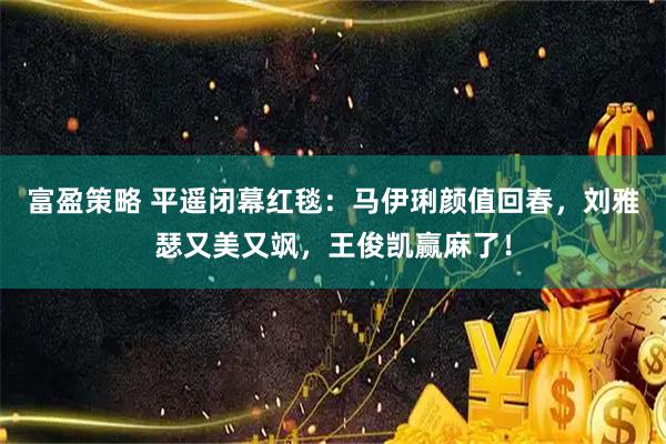 富盈策略 平遥闭幕红毯：马伊琍颜值回春，刘雅瑟又美又飒，王俊凯赢麻了！