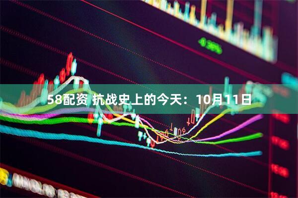58配资 抗战史上的今天：10月11日