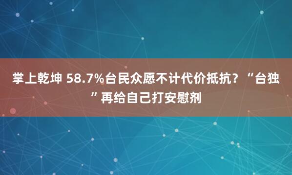 掌上乾坤 58.7%台民众愿不计代价抵抗？“台独”再给自己打安慰剂