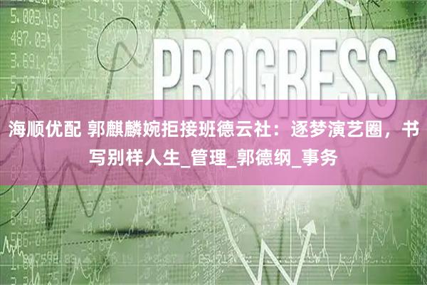 海顺优配 郭麒麟婉拒接班德云社：逐梦演艺圈，书写别样人生_管理_郭德纲_事务