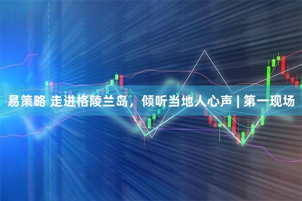 易策略 走进格陵兰岛，倾听当地人心声 | 第一现场