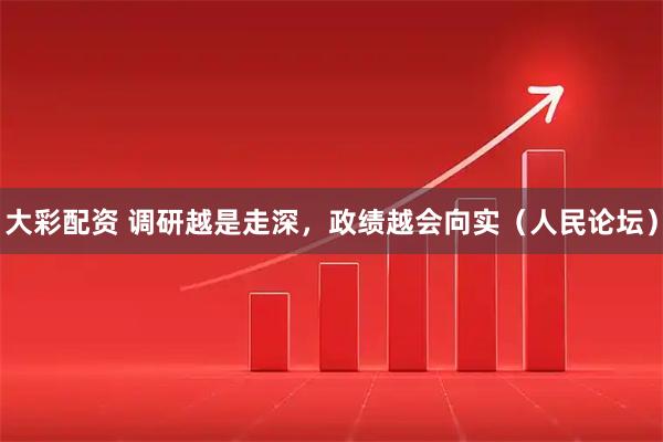 大彩配资 调研越是走深，政绩越会向实（人民论坛）
