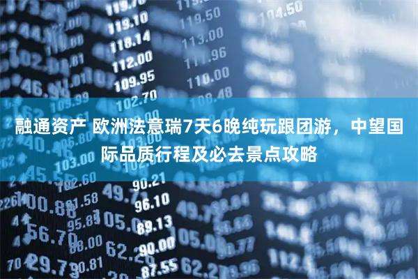 融通资产 欧洲法意瑞7天6晚纯玩跟团游，中望国际品质行程及必去景点攻略