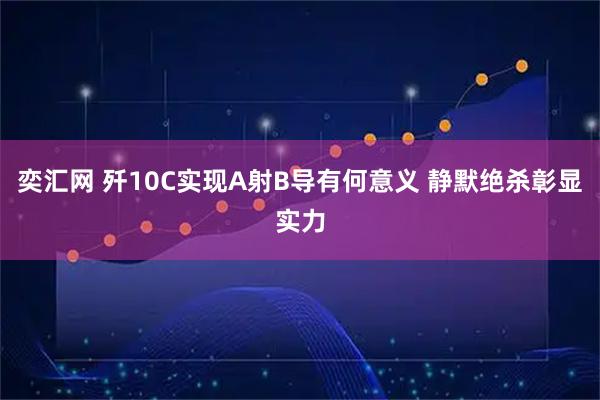 奕汇网 歼10C实现A射B导有何意义 静默绝杀彰显实力