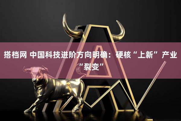 搭档网 中国科技进阶方向明确：硬核“上新” 产业“裂变”