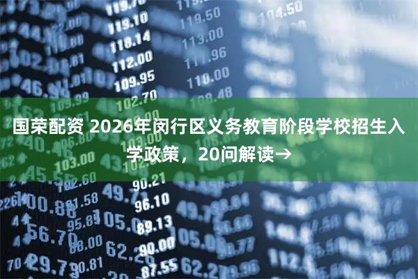 国荣配资 2026年闵行区义务教育阶段学校招生入学政策，20问解读→