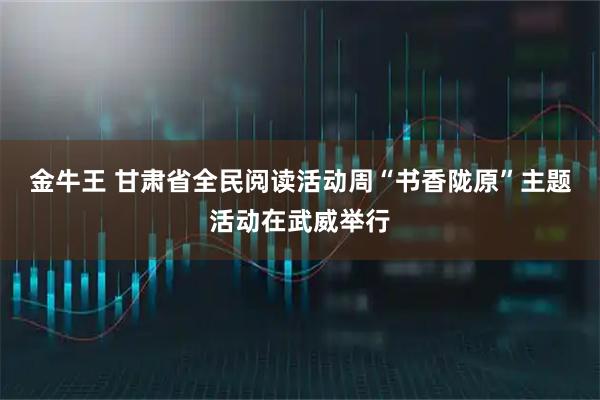 金牛王 甘肃省全民阅读活动周“书香陇原”主题活动在武威举行