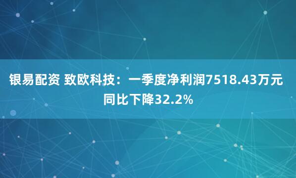 银易配资 致欧科技：一季度净利润7518.43万元 同比下降32.2%