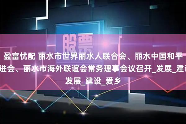 盈富忧配 丽水市世界丽水人联合会、丽水中国和平统一促进会、丽水市海外联谊会常务理事会议召开_发展_建设_爱乡