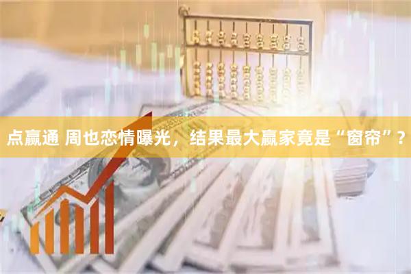 点赢通 周也恋情曝光，结果最大赢家竟是“窗帘”？