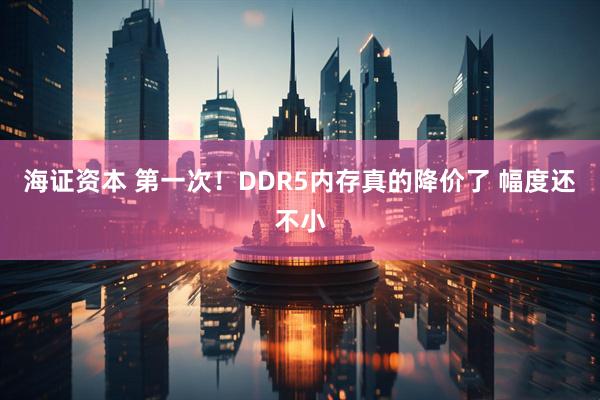 海证资本 第一次！DDR5内存真的降价了 幅度还不小