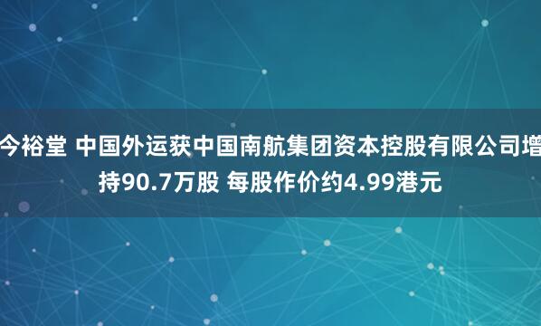 今裕堂 中国外运获中国南航集团资本控股有限公司增持90.7万股 每股作价约4.99港元