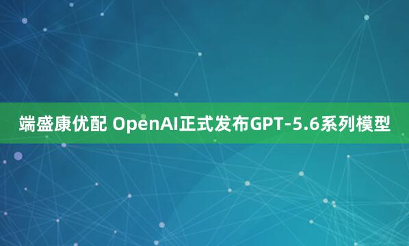 端盛康优配 OpenAI正式发布GPT-5.6系列模型