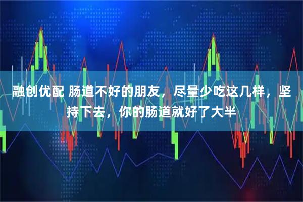 融创优配 肠道不好的朋友，尽量少吃这几样，坚持下去，你的肠道就好了大半
