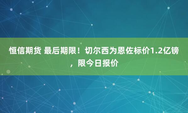 恒信期货 最后期限！切尔西为恩佐标价1.2亿镑，限今日报价