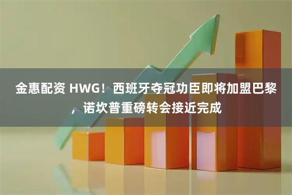 金惠配资 HWG！西班牙夺冠功臣即将加盟巴黎，诺坎普重磅转会接近完成