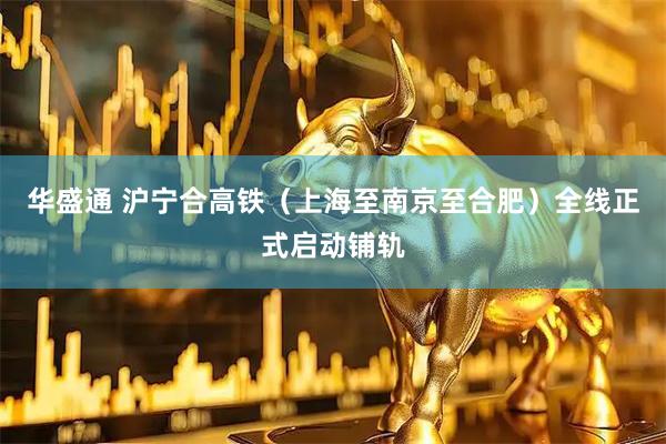 华盛通 沪宁合高铁（上海至南京至合肥）全线正式启动铺轨