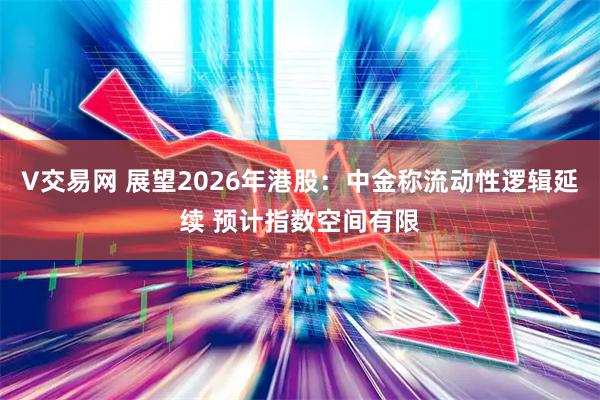 V交易网 展望2026年港股：中金称流动性逻辑延续 预计指数空间有限